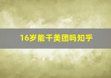 16岁能干美团吗知乎