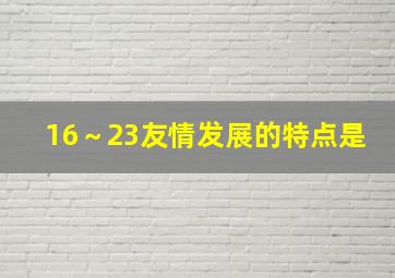 16～23友情发展的特点是