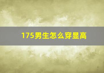 175男生怎么穿显高