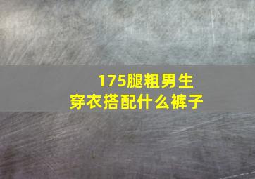 175腿粗男生穿衣搭配什么裤子