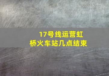 17号线运营虹桥火车站几点结束