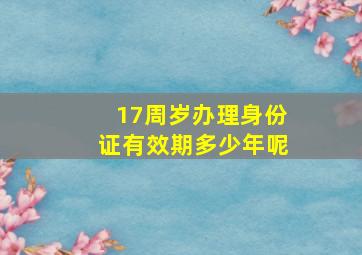 17周岁办理身份证有效期多少年呢