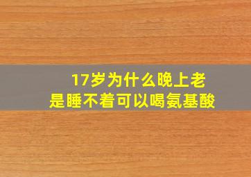 17岁为什么晚上老是睡不着可以喝氨基酸