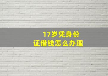 17岁凭身份证借钱怎么办理