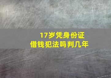 17岁凭身份证借钱犯法吗判几年