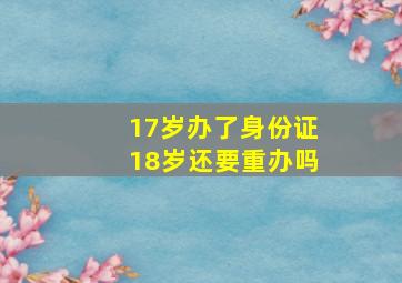 17岁办了身份证18岁还要重办吗