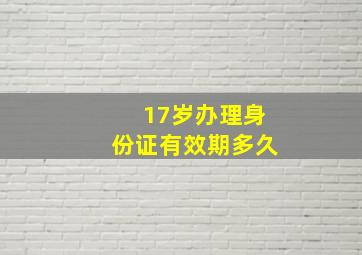 17岁办理身份证有效期多久