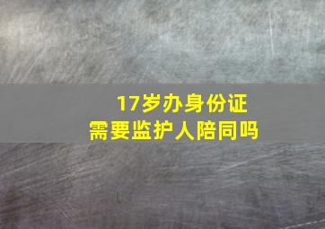 17岁办身份证需要监护人陪同吗