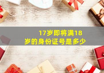 17岁即将满18岁的身份证号是多少