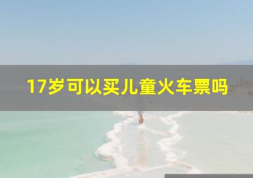 17岁可以买儿童火车票吗