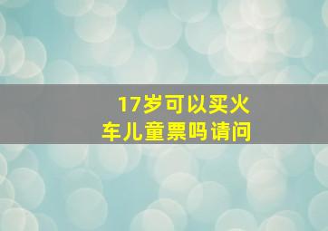 17岁可以买火车儿童票吗请问