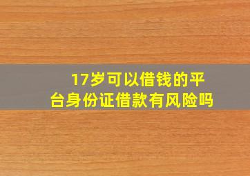 17岁可以借钱的平台身份证借款有风险吗