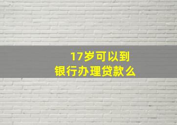 17岁可以到银行办理贷款么