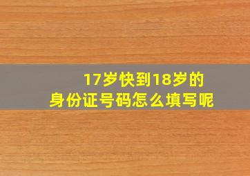 17岁快到18岁的身份证号码怎么填写呢