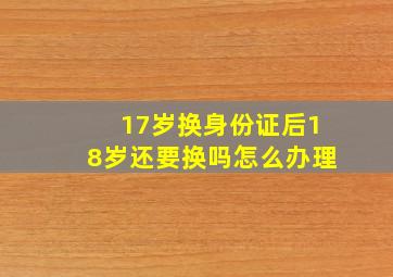 17岁换身份证后18岁还要换吗怎么办理