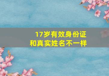 17岁有效身份证和真实姓名不一样