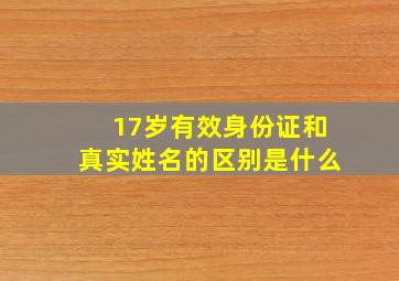 17岁有效身份证和真实姓名的区别是什么