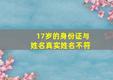 17岁的身份证与姓名真实姓名不符