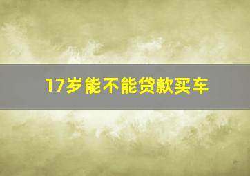 17岁能不能贷款买车