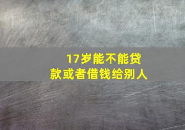 17岁能不能贷款或者借钱给别人