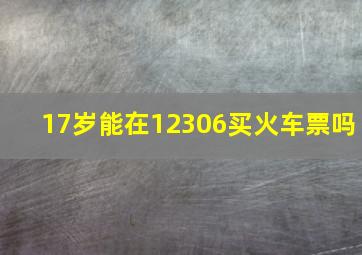 17岁能在12306买火车票吗