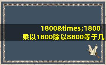 1800×1800乘以1800除以8800等于几