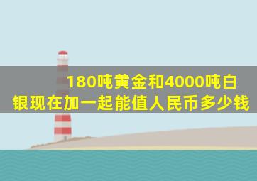 180吨黄金和4000吨白银现在加一起能值人民币多少钱