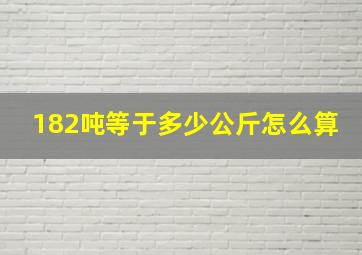 182吨等于多少公斤怎么算