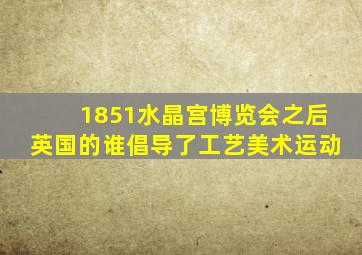 1851水晶宫博览会之后英国的谁倡导了工艺美术运动