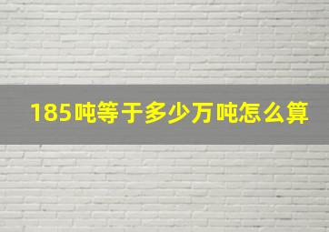 185吨等于多少万吨怎么算