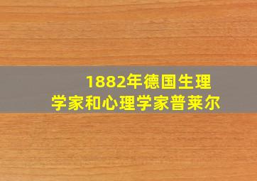 1882年德国生理学家和心理学家普莱尔