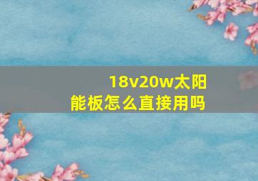 18v20w太阳能板怎么直接用吗