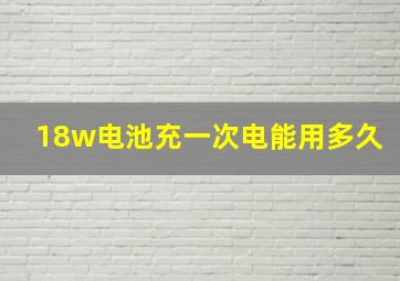 18w电池充一次电能用多久