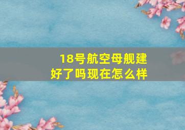 18号航空母舰建好了吗现在怎么样