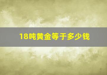 18吨黄金等于多少钱