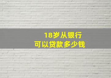 18岁从银行可以贷款多少钱