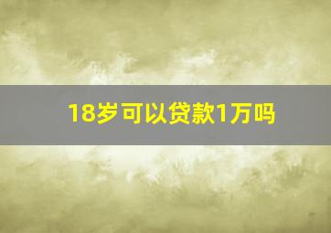 18岁可以贷款1万吗