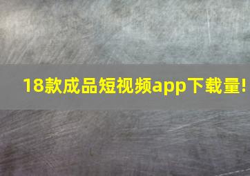 18款成品短视频app下载量!