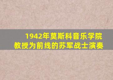 1942年莫斯科音乐学院教授为前线的苏军战士演奏