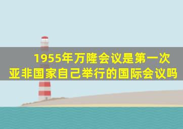 1955年万隆会议是第一次亚非国家自己举行的国际会议吗