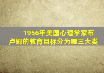 1956年美国心理学家布卢姆的教育目标分为哪三大类