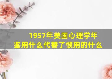 1957年美国心理学年鉴用什么代替了惯用的什么