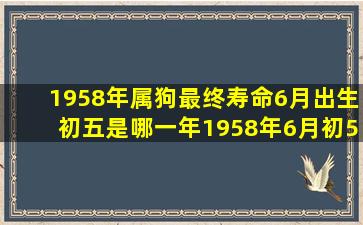 1958年属狗最终寿命6月出生初五是哪一年1958年6月初5