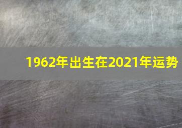 1962年出生在2021年运势