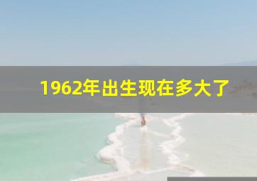 1962年出生现在多大了