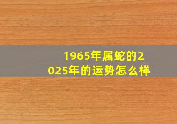 1965年属蛇的2025年的运势怎么样