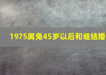 1975属兔45岁以后和谁结婚