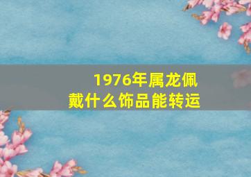 1976年属龙佩戴什么饰品能转运