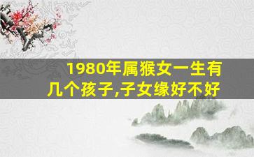 1980年属猴女一生有几个孩子,子女缘好不好