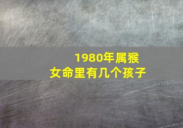 1980年属猴女命里有几个孩子